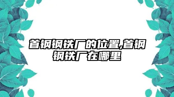 首鋼鋼鐵廠的位置,首鋼鋼鐵廠在哪里