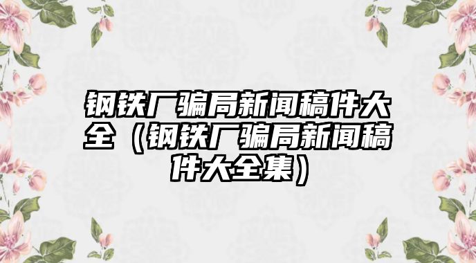 鋼鐵廠騙局新聞稿件大全（鋼鐵廠騙局新聞稿件大全集）