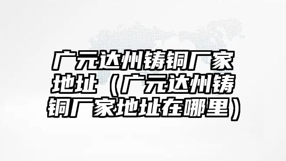 廣元達州鑄銅廠家地址（廣元達州鑄銅廠家地址在哪里）