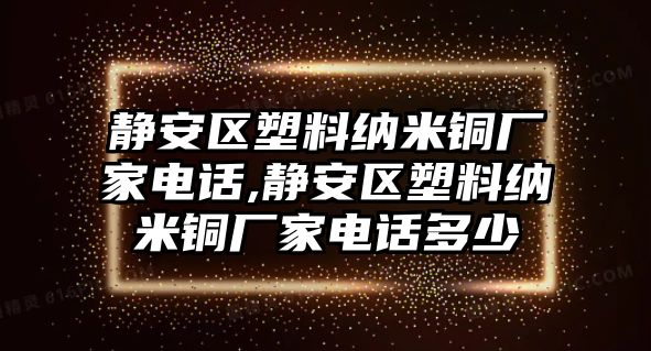 靜安區(qū)塑料納米銅廠家電話,靜安區(qū)塑料納米銅廠家電話多少