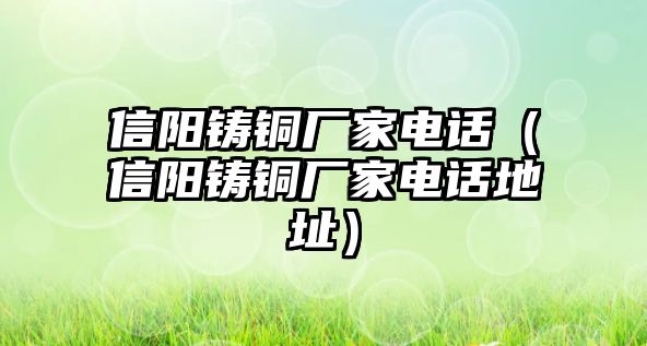 信陽鑄銅廠家電話（信陽鑄銅廠家電話地址）