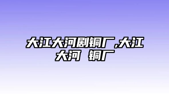 大江大河劇銅廠,大江大河 銅廠