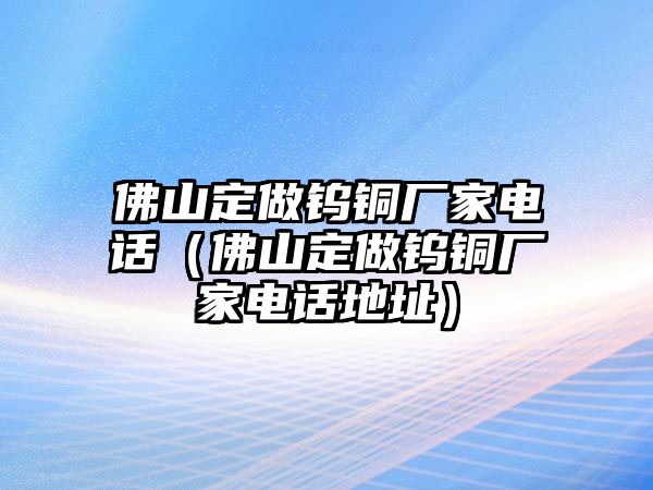 佛山定做鎢銅廠家電話（佛山定做鎢銅廠家電話地址）