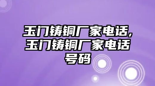 玉門鑄銅廠家電話,玉門鑄銅廠家電話號碼