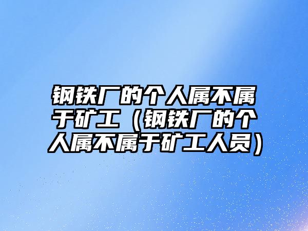 鋼鐵廠的個人屬不屬于礦工（鋼鐵廠的個人屬不屬于礦工人員）