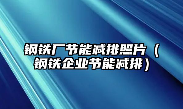 鋼鐵廠節(jié)能減排照片（鋼鐵企業(yè)節(jié)能減排）