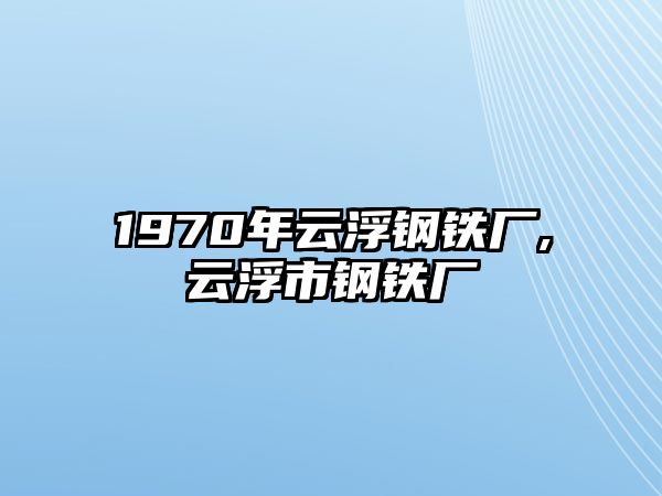 1970年云浮鋼鐵廠,云浮市鋼鐵廠