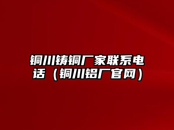 銅川鑄銅廠家聯(lián)系電話（銅川鋁廠官網(wǎng)）