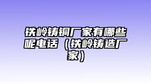 鐵嶺鑄銅廠家有哪些呢電話（鐵嶺鑄造廠家）