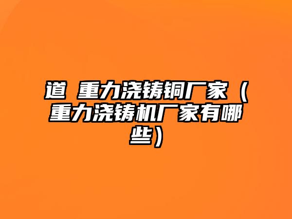 道滘重力澆鑄銅廠家（重力澆鑄機(jī)廠家有哪些）