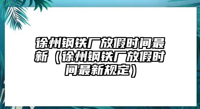 徐州鋼鐵廠放假時(shí)間最新（徐州鋼鐵廠放假時(shí)間最新規(guī)定）