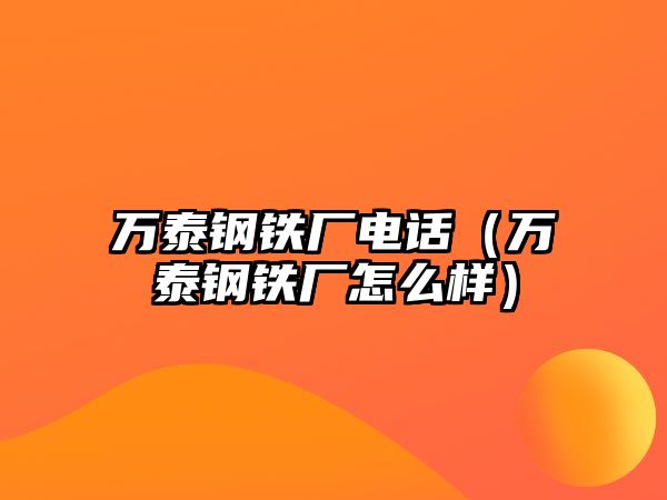 萬泰鋼鐵廠電話（萬泰鋼鐵廠怎么樣）