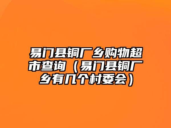 易門縣銅廠鄉(xiāng)購物超市查詢（易門縣銅廠鄉(xiāng)有幾個村委會）