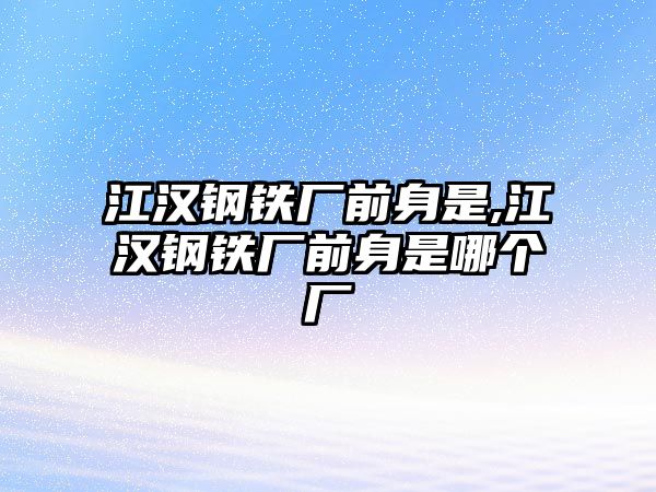 江漢鋼鐵廠前身是,江漢鋼鐵廠前身是哪個廠