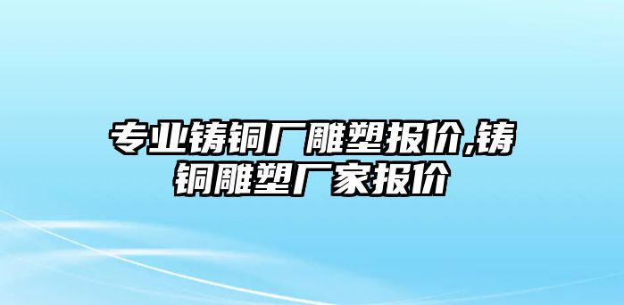 專業(yè)鑄銅廠雕塑報價,鑄銅雕塑廠家報價