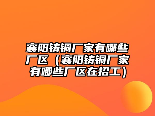 襄陽鑄銅廠家有哪些廠區(qū)（襄陽鑄銅廠家有哪些廠區(qū)在招工）