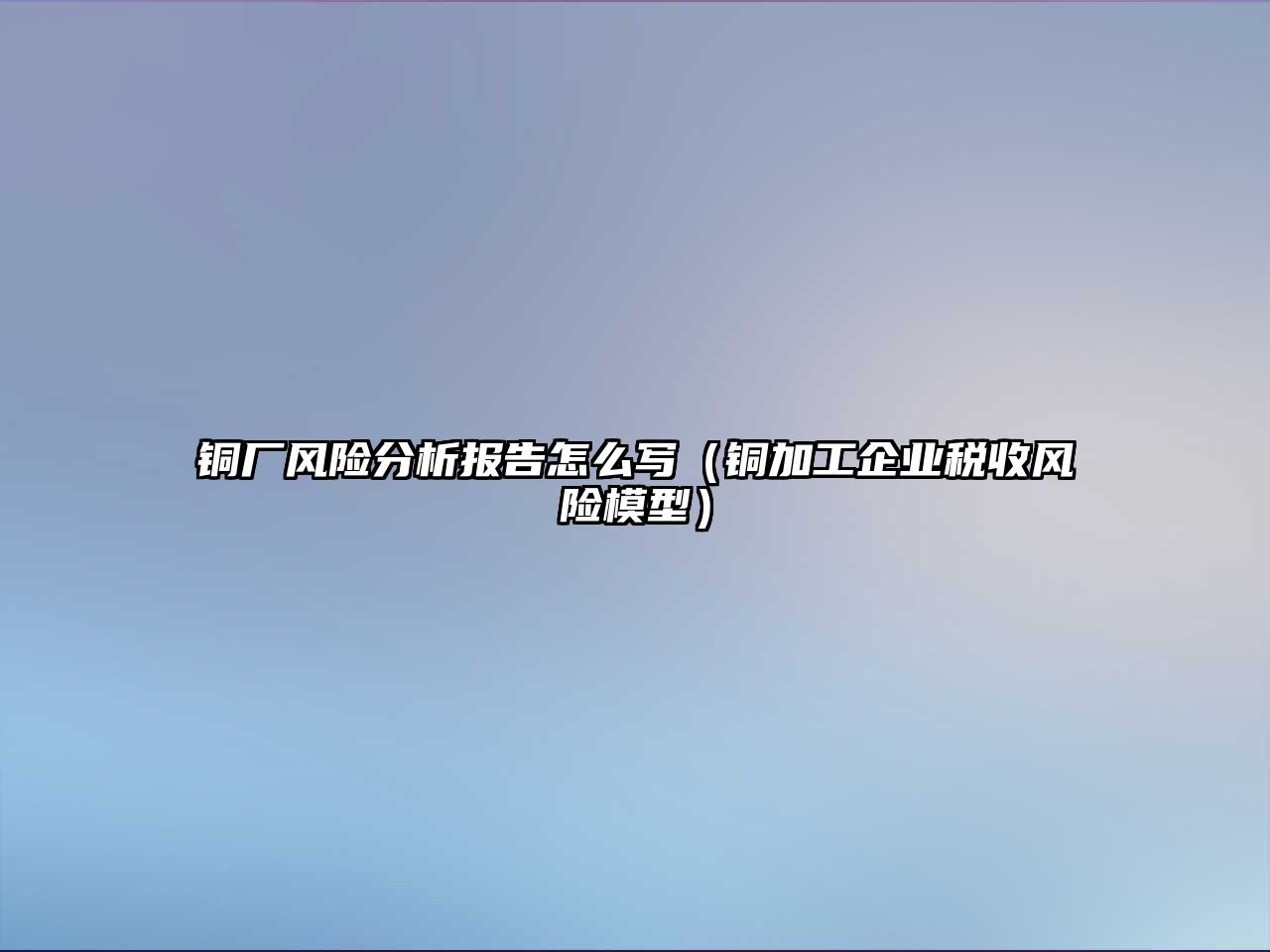 銅廠風險分析報告怎么寫（銅加工企業(yè)稅收風險模型）