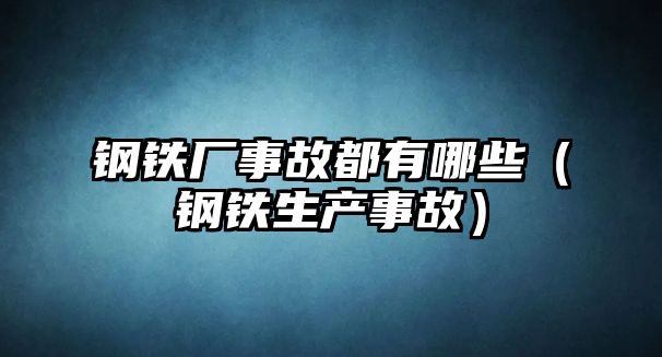 鋼鐵廠事故都有哪些（鋼鐵生產(chǎn)事故）