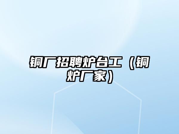 銅廠招聘爐臺工（銅爐廠家）