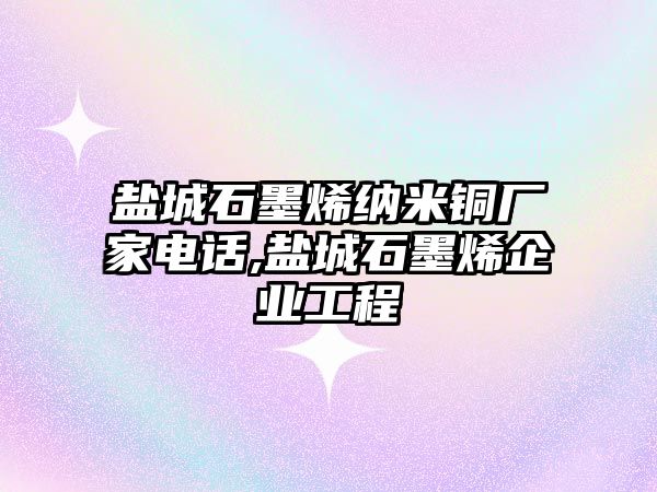 鹽城石墨烯納米銅廠家電話,鹽城石墨烯企業(yè)工程