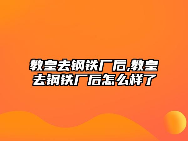 教皇去鋼鐵廠后,教皇去鋼鐵廠后怎么樣了