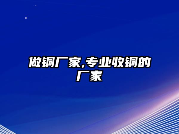 做銅廠家,專業(yè)收銅的廠家