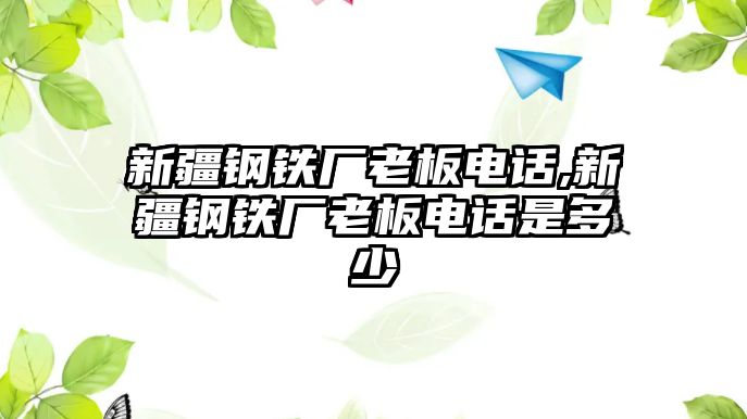 新疆鋼鐵廠老板電話,新疆鋼鐵廠老板電話是多少