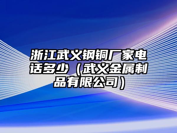 浙江武義鋼銅廠家電話多少（武義金屬制品有限公司）