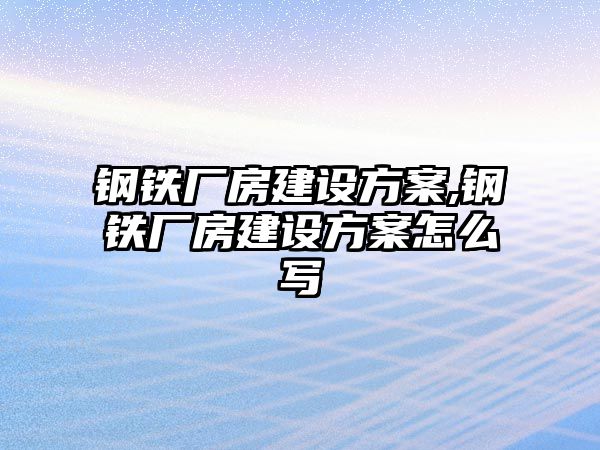 鋼鐵廠房建設(shè)方案,鋼鐵廠房建設(shè)方案怎么寫