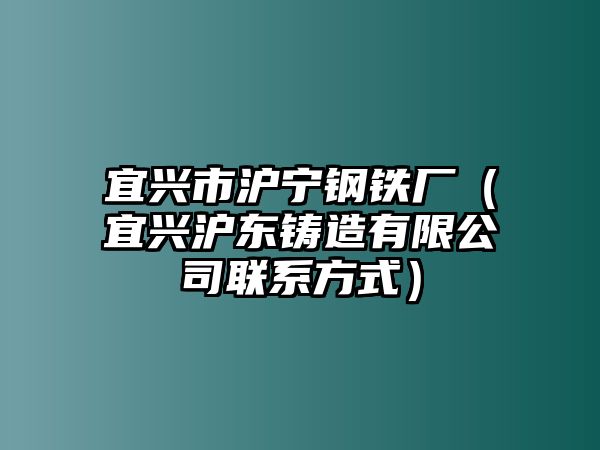 宜興市滬寧鋼鐵廠（宜興滬東鑄造有限公司聯(lián)系方式）