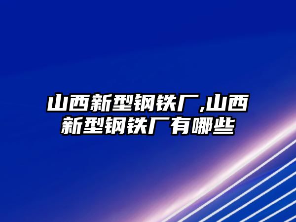 山西新型鋼鐵廠,山西新型鋼鐵廠有哪些