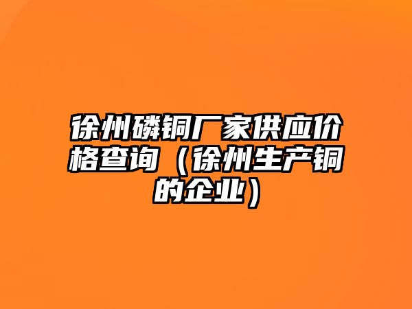 徐州磷銅廠家供應(yīng)價(jià)格查詢（徐州生產(chǎn)銅的企業(yè)）