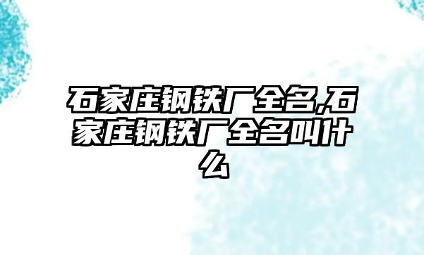 石家莊鋼鐵廠全名,石家莊鋼鐵廠全名叫什么