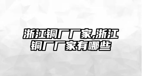 浙江銅廠廠家,浙江銅廠廠家有哪些