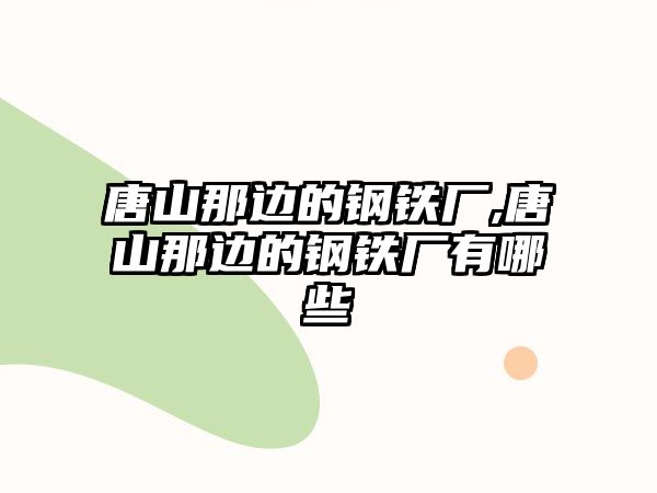 唐山那邊的鋼鐵廠,唐山那邊的鋼鐵廠有哪些