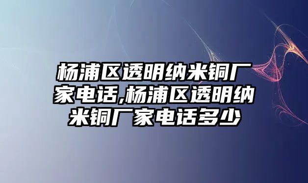 楊浦區(qū)透明納米銅廠家電話,楊浦區(qū)透明納米銅廠家電話多少