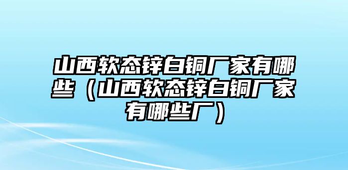 山西軟態(tài)鋅白銅廠家有哪些（山西軟態(tài)鋅白銅廠家有哪些廠）