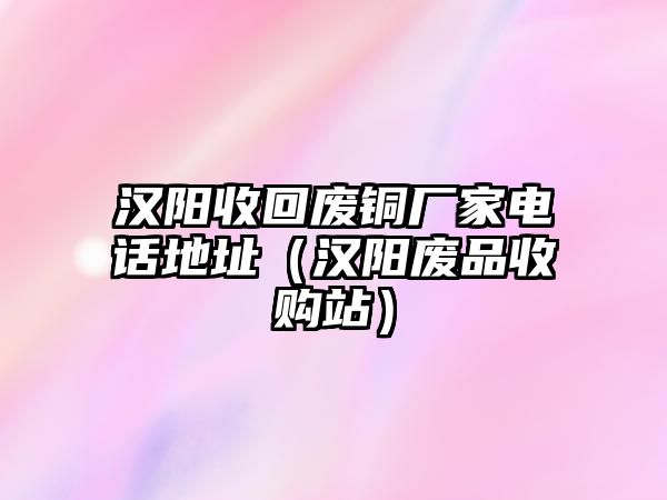 漢陽(yáng)收回廢銅廠家電話地址（漢陽(yáng)廢品收購(gòu)站）