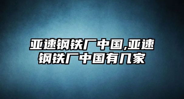 亞速鋼鐵廠中國,亞速鋼鐵廠中國有幾家