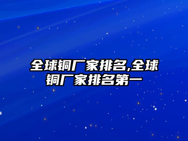 全球銅廠家排名,全球銅廠家排名第一