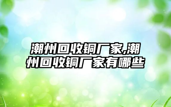 潮州回收銅廠家,潮州回收銅廠家有哪些