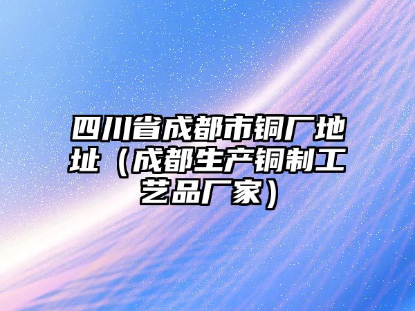 四川省成都市銅廠地址（成都生產(chǎn)銅制工藝品廠家）