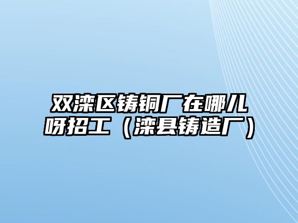 雙灤區(qū)鑄銅廠在哪兒呀招工（灤縣鑄造廠）