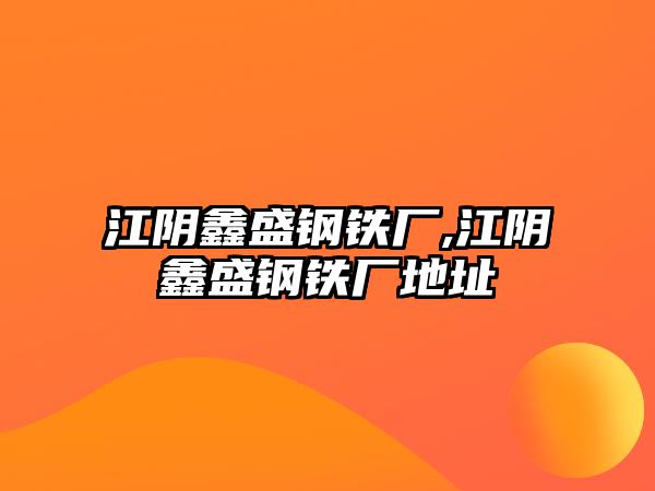 江陰鑫盛鋼鐵廠,江陰鑫盛鋼鐵廠地址