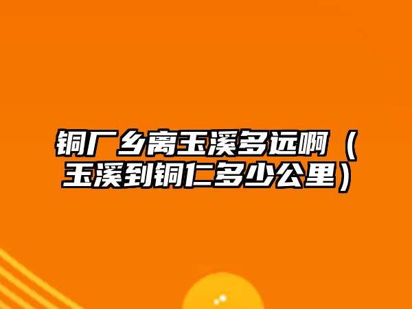 銅廠鄉(xiāng)離玉溪多遠(yuǎn)?。ㄓ裣姐~仁多少公里）