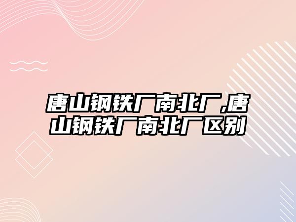 唐山鋼鐵廠南北廠,唐山鋼鐵廠南北廠區(qū)別