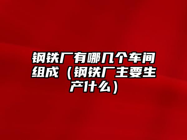 鋼鐵廠有哪幾個(gè)車間組成（鋼鐵廠主要生產(chǎn)什么）