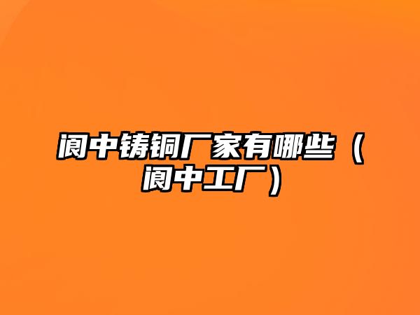 閬中鑄銅廠家有哪些（閬中工廠）