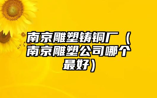 南京雕塑鑄銅廠(chǎng)（南京雕塑公司哪個(gè)最好）