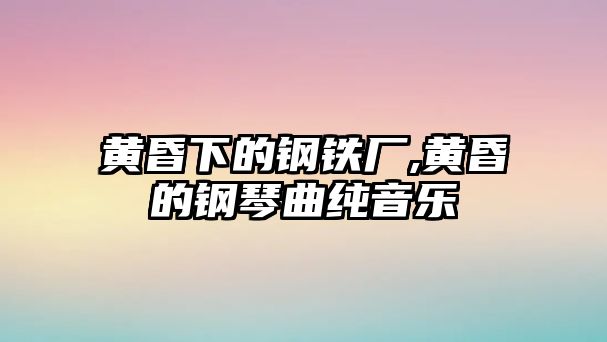 黃昏下的鋼鐵廠,黃昏的鋼琴曲純音樂(lè)